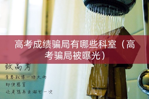 高考成绩骗局有哪些科室（高考骗局被曝光）