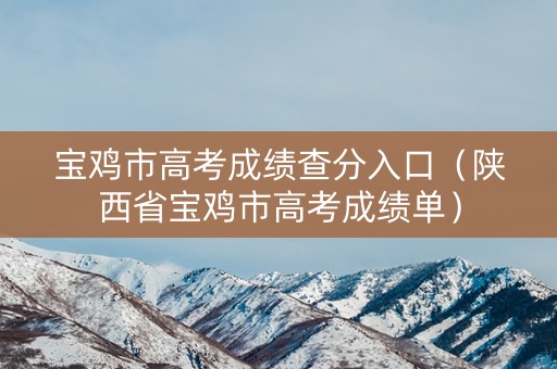 宝鸡市高考成绩查分入口（陕西省宝鸡市高考成绩单）