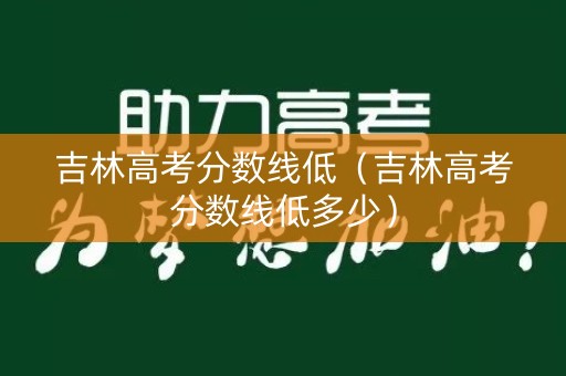 吉林高考分数线低（吉林高考分数线低多少）
