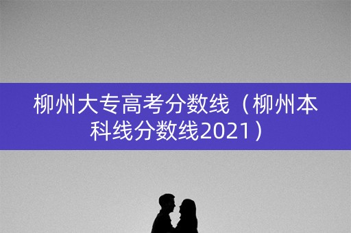 柳州大专高考分数线（柳州本科线分数线2021）