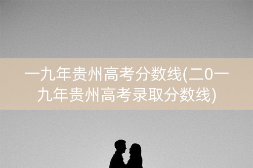 一九年贵州高考分数线(二0一九年贵州高考录取分数线)
