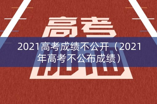 2021高考成绩不公开（2021年高考不公布成绩）