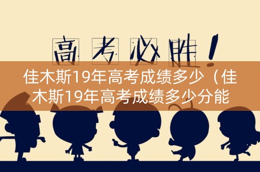 佳木斯19年高考成绩多少（佳木斯19年高考成绩多少分能上）