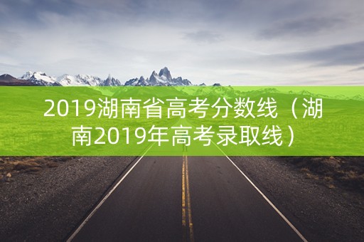 2019湖南省高考分数线（湖南2019年高考录取线）