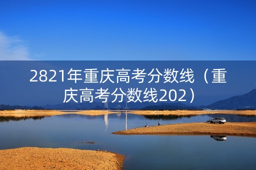 2821年重庆高考分数线（重庆高考分数线202）