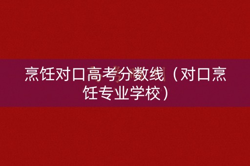 烹饪对口高考分数线（对口烹饪专业学校）