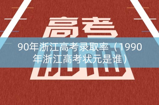 90年浙江高考录取率（1990年浙江高考状元是谁）