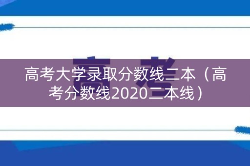 高考大学录取分数线二本（高考分数线2020二本线）