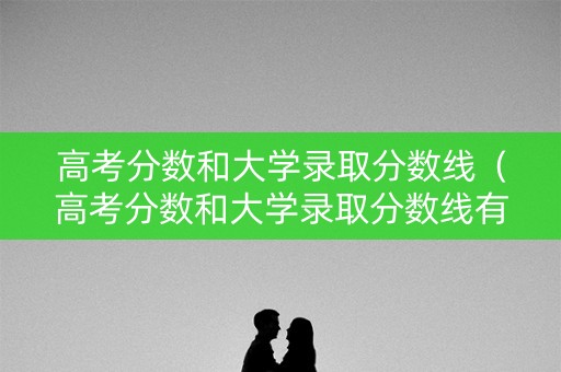 高考分数和大学录取分数线（高考分数和大学录取分数线有关系吗）