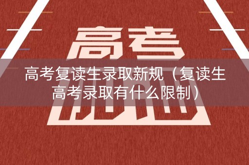 高考复读生录取新规（复读生高考录取有什么限制）