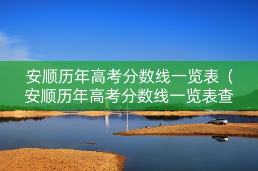 安顺历年高考分数线一览表（安顺历年高考分数线一览表查询）