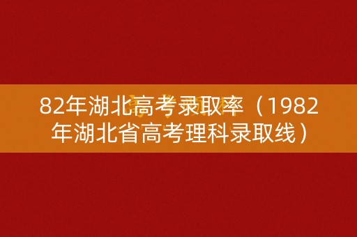 82年湖北高考录取率（1982年湖北省高考理科录取线）