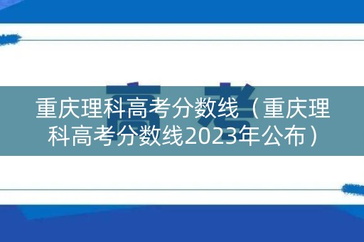 重庆理科高考分数线（重庆理科高考分数线2023年公布）