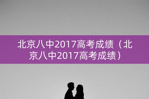北京八中2017高考成绩（北京八中2017高考成绩）