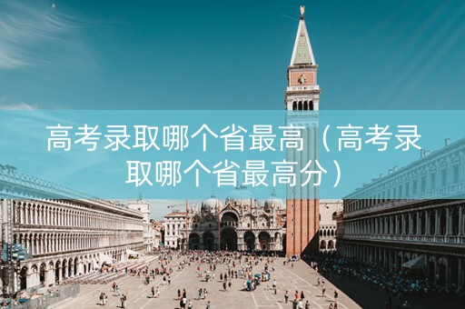 高考录取哪个省最高（高考录取哪个省最高分）