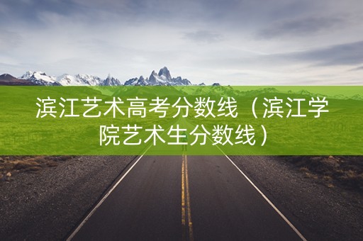 滨江艺术高考分数线（滨江学院艺术生分数线）