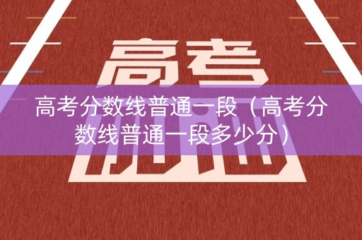 高考分数线普通一段（高考分数线普通一段多少分）