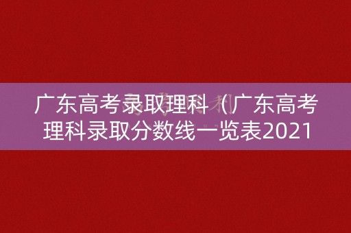 广东高考录取理科（广东高考理科录取分数线一览表2021）