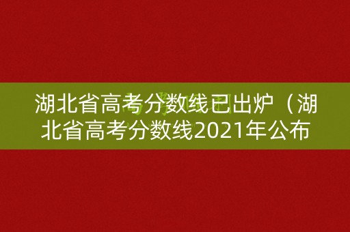 湖北省高考分数线已出炉（湖北省高考分数线2021年公布）