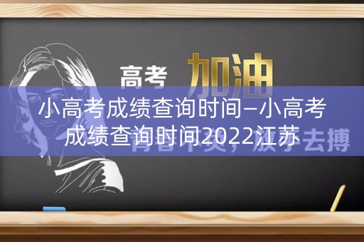 小高考成绩查询时间—小高考成绩查询时间2022江苏