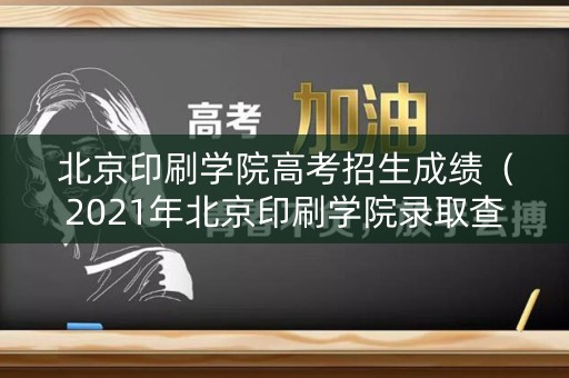 北京印刷学院高考招生成绩（2021年北京印刷学院录取查询）
