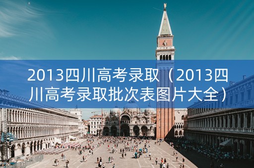 2013四川高考录取（2013四川高考录取批次表图片大全）