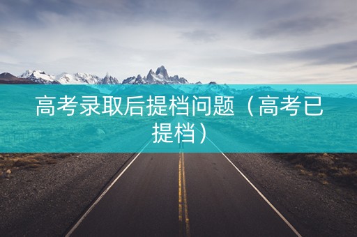 高考录取后提档问题（高考已提档）