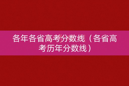 各年各省高考分数线（各省高考历年分数线）