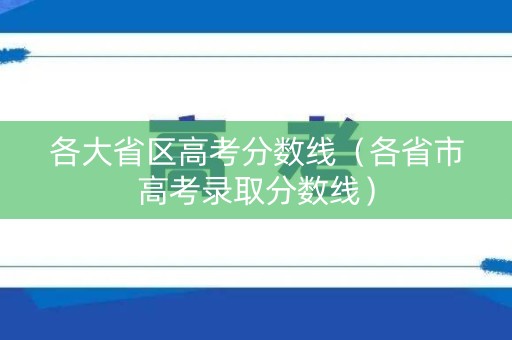 各大省区高考分数线（各省市高考录取分数线）