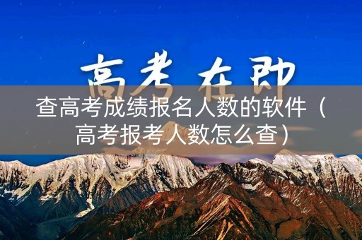查高考成绩报名人数的软件（高考报考人数怎么查）