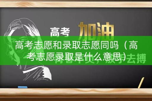 高考志愿和录取志愿同吗（高考志愿录取是什么意思）