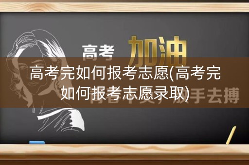 高考完如何报考志愿(高考完如何报考志愿录取)