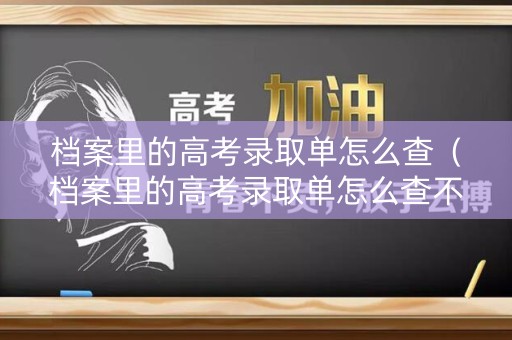 档案里的高考录取单怎么查（档案里的高考录取单怎么查不到）