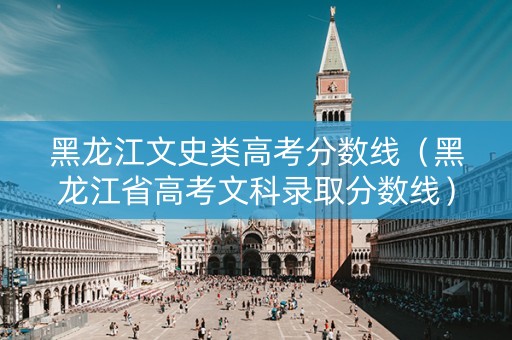 黑龙江文史类高考分数线（黑龙江省高考文科录取分数线）