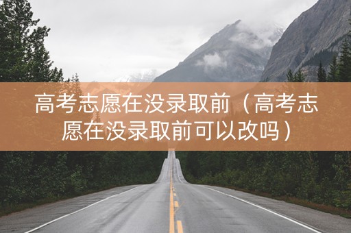 高考志愿在没录取前（高考志愿在没录取前可以改吗）