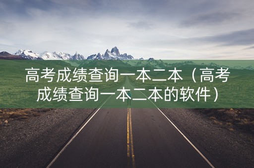 高考成绩查询一本二本（高考成绩查询一本二本的软件）