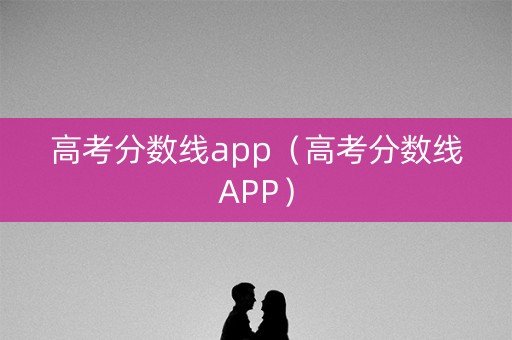 高考分数线app（高考分数线APP）