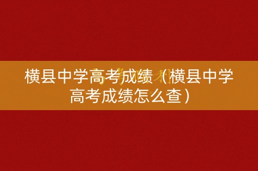 横县中学高考成绩（横县中学高考成绩怎么查）