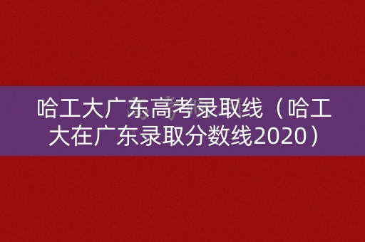 哈工大广东高考录取线（哈工大在广东录取分数线2020）