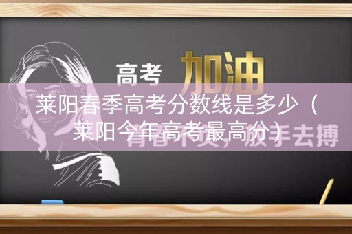 莱阳春季高考分数线是多少（莱阳今年高考最高分）