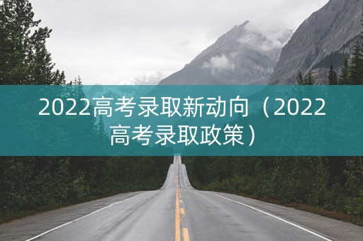 2022高考录取新动向（2022高考录取政策）