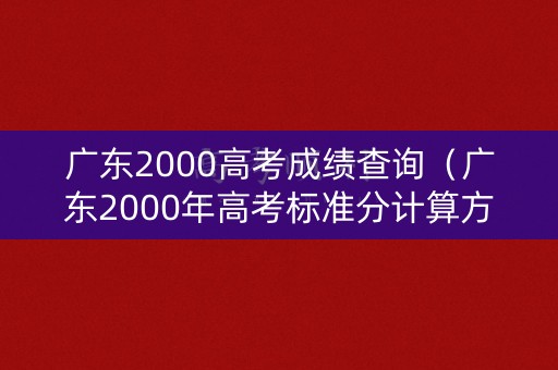 广东2000高考成绩查询（广东2000年高考标准分计算方式）