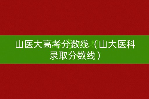 山医大高考分数线（山大医科录取分数线）