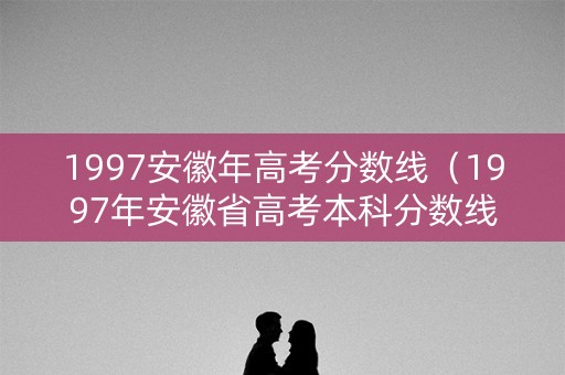 1997安徽年高考分数线（1997年安徽省高考本科分数线）