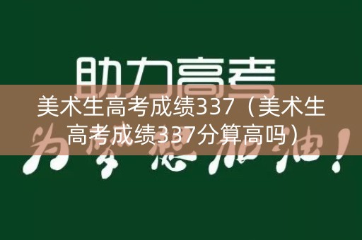 美术生高考成绩337（美术生高考成绩337分算高吗）