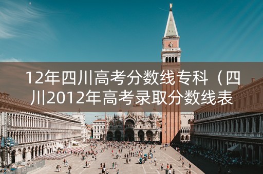 12年四川高考分数线专科（四川2012年高考录取分数线表）
