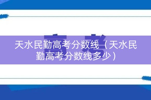 天水民勤高考分数线（天水民勤高考分数线多少）