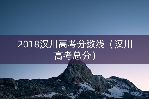2018汉川高考分数线（汉川高考总分）