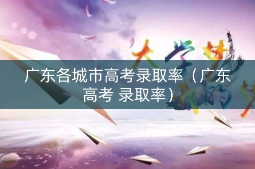 广东各城市高考录取率（广东高考 录取率）