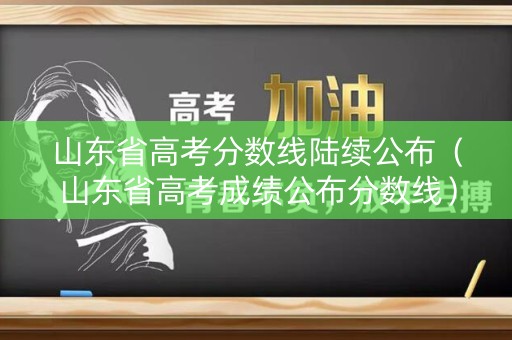山东省高考分数线陆续公布（山东省高考成绩公布分数线）